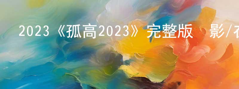 陳貴芳發布2023《孤高2023》完整版電影/在線觀看/百度云-美劇天堂